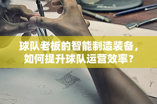 球队老板的智能制造装备，如何提升球队运营效率？