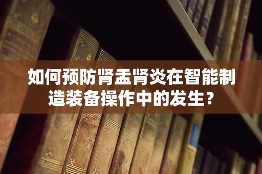 如何预防肾盂肾炎在智能制造装备操作中的发生？