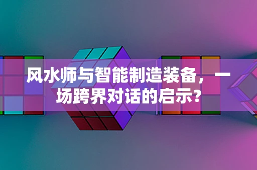 风水师与智能制造装备，一场跨界对话的启示？