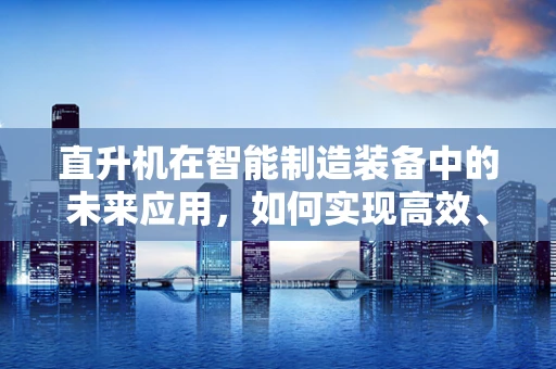 直升机在智能制造装备中的未来应用，如何实现高效、精准的空中作业？
