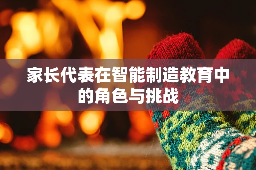 家长代表在智能制造教育中的角色与挑战