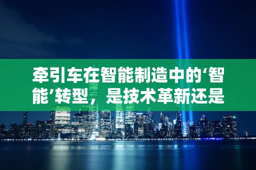 牵引车在智能制造中的‘智能’转型，是技术革新还是成本陷阱？