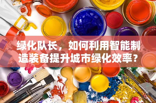 绿化队长，如何利用智能制造装备提升城市绿化效率？