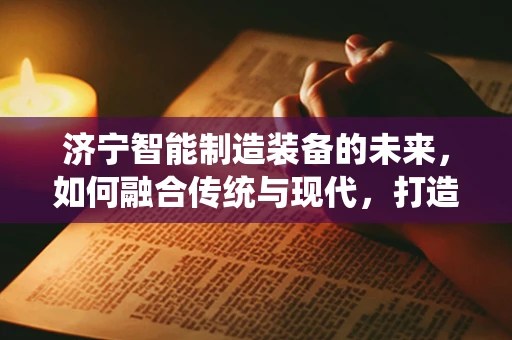济宁智能制造装备的未来，如何融合传统与现代，打造智慧产业新生态？