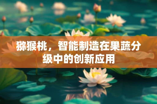猕猴桃，智能制造在果蔬分级中的创新应用