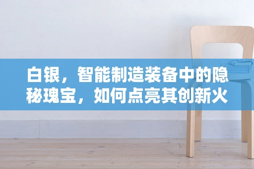 白银，智能制造装备中的隐秘瑰宝，如何点亮其创新火花？