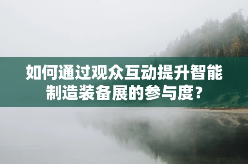 如何通过观众互动提升智能制造装备展的参与度？