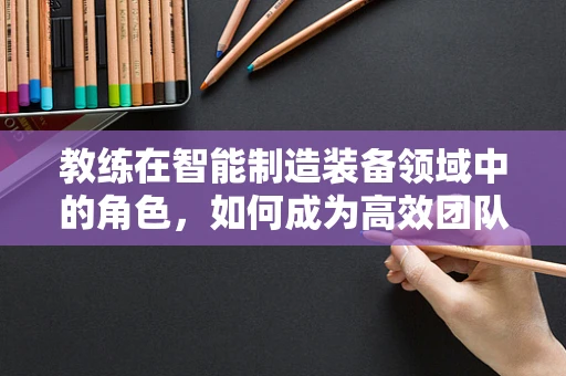 教练在智能制造装备领域中的角色，如何成为高效团队的‘智造导师’？