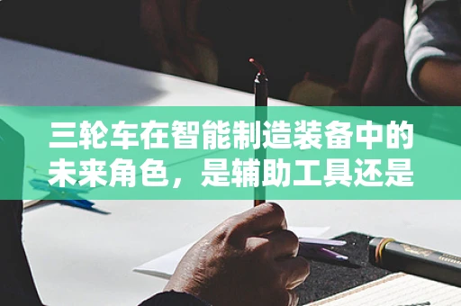 三轮车在智能制造装备中的未来角色，是辅助工具还是智能生产线的‘轮子’？