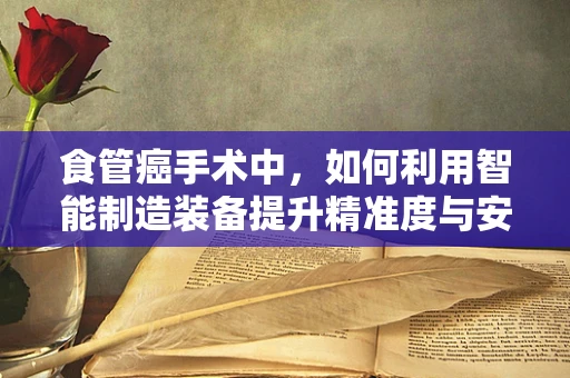 食管癌手术中，如何利用智能制造装备提升精准度与安全性？