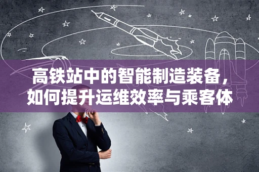 高铁站中的智能制造装备，如何提升运维效率与乘客体验？