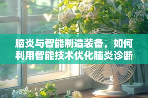 脑炎与智能制造装备，如何利用智能技术优化脑炎诊断流程？