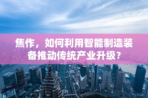 焦作，如何利用智能制造装备推动传统产业升级？