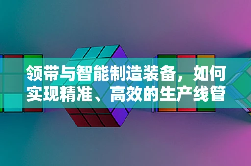 领带与智能制造装备，如何实现精准、高效的生产线管理？