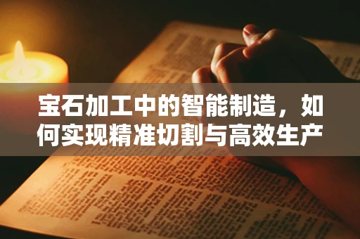 宝石加工中的智能制造，如何实现精准切割与高效生产？