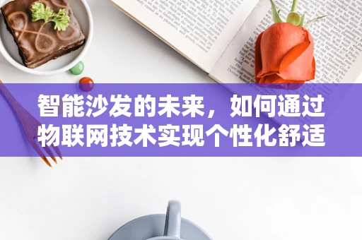 智能沙发的未来，如何通过物联网技术实现个性化舒适体验？