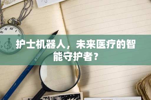 护士机器人，未来医疗的智能守护者？