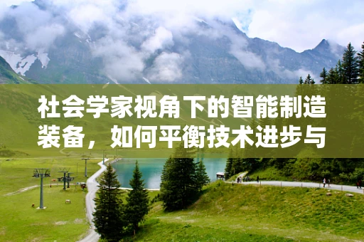 社会学家视角下的智能制造装备，如何平衡技术进步与人类社会结构？