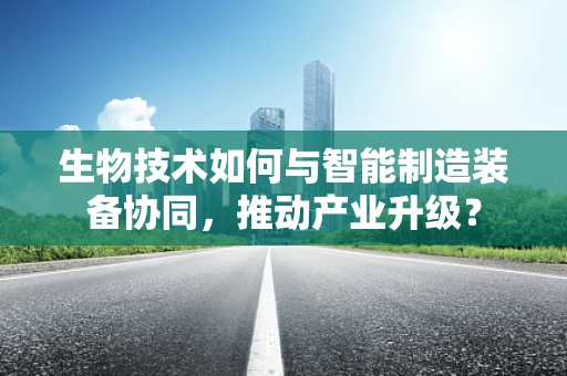 生物技术如何与智能制造装备协同，推动产业升级？