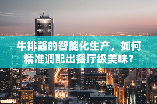 牛排酱的智能化生产，如何精准调配出餐厅级美味？