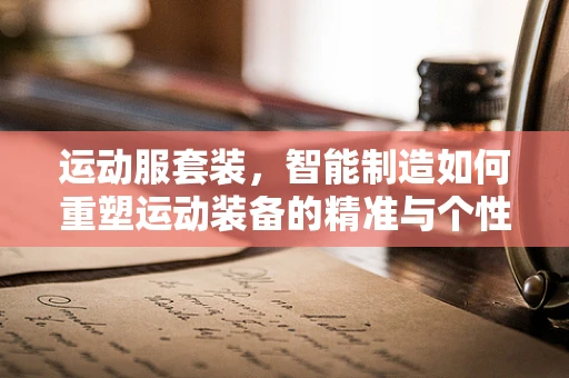 运动服套装，智能制造如何重塑运动装备的精准与个性化？