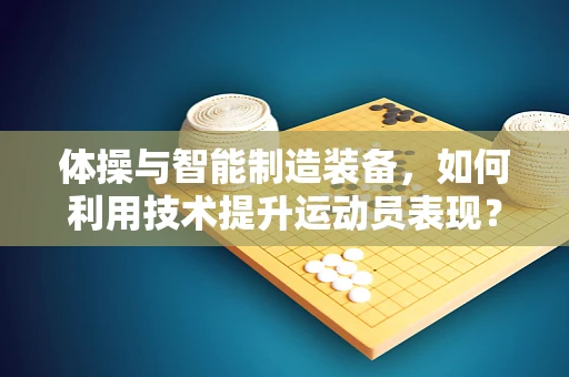 体操与智能制造装备，如何利用技术提升运动员表现？