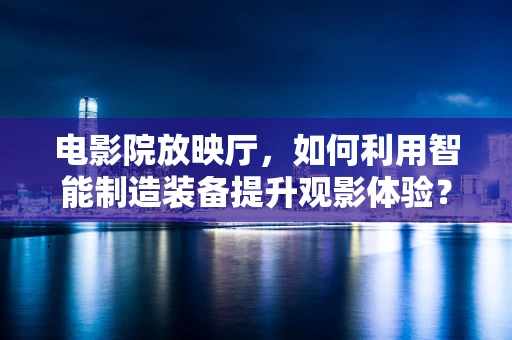 电影院放映厅，如何利用智能制造装备提升观影体验？