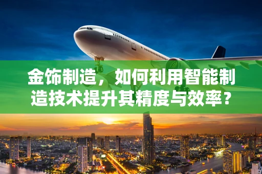 金饰制造，如何利用智能制造技术提升其精度与效率？