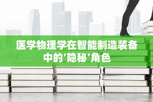 医学物理学在智能制造装备中的‘隐秘’角色