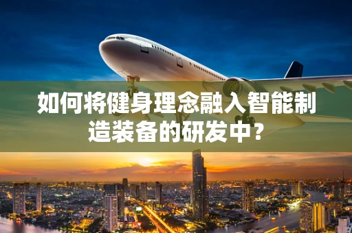 如何将健身理念融入智能制造装备的研发中？