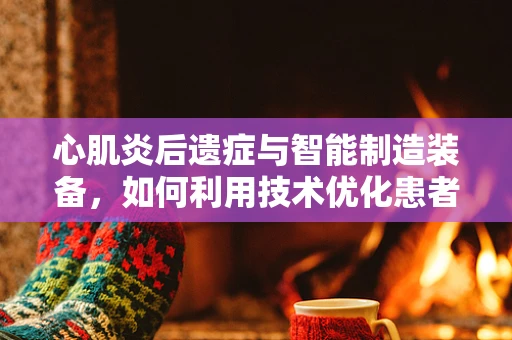 心肌炎后遗症与智能制造装备，如何利用技术优化患者康复路径？