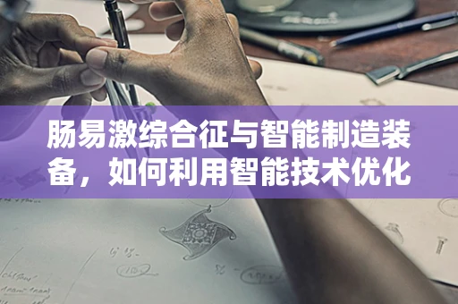 肠易激综合征与智能制造装备，如何利用智能技术优化患者管理？