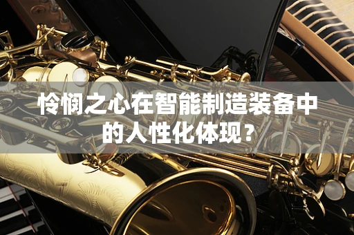 怜悯之心在智能制造装备中的人性化体现？