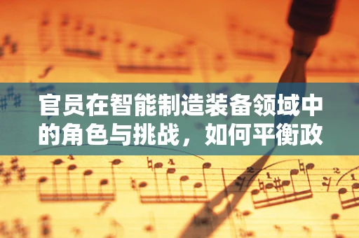 官员在智能制造装备领域中的角色与挑战，如何平衡政策引导与市场创新？