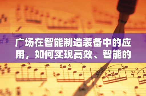 广场在智能制造装备中的应用，如何实现高效、智能的物流与信息交互？