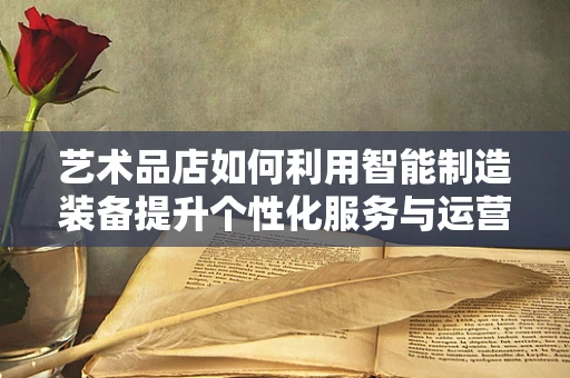 艺术品店如何利用智能制造装备提升个性化服务与运营效率？