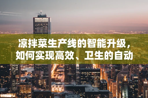凉拌菜生产线的智能升级，如何实现高效、卫生的自动化拌制？