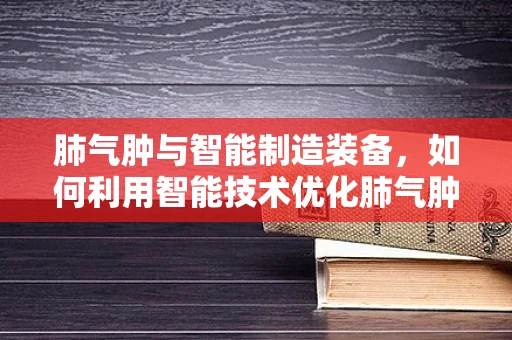 肺气肿与智能制造装备，如何利用智能技术优化肺气肿患者的治疗与管理？