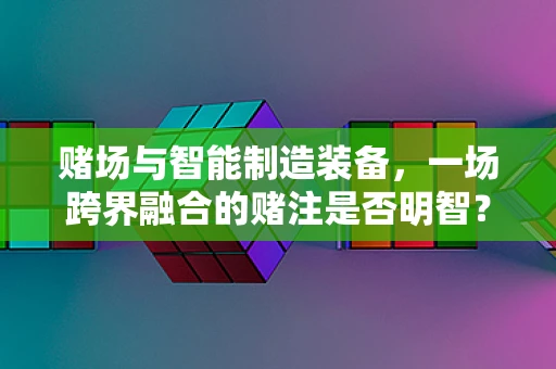 赌场与智能制造装备，一场跨界融合的赌注是否明智？