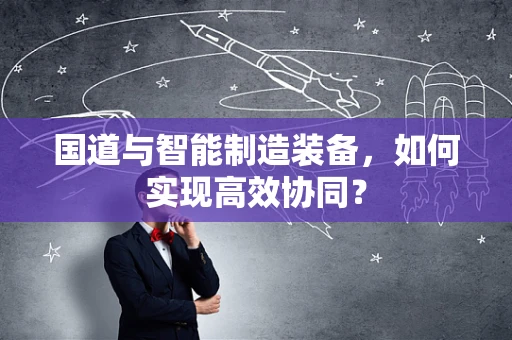 国道与智能制造装备，如何实现高效协同？