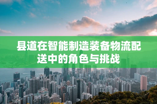 县道在智能制造装备物流配送中的角色与挑战