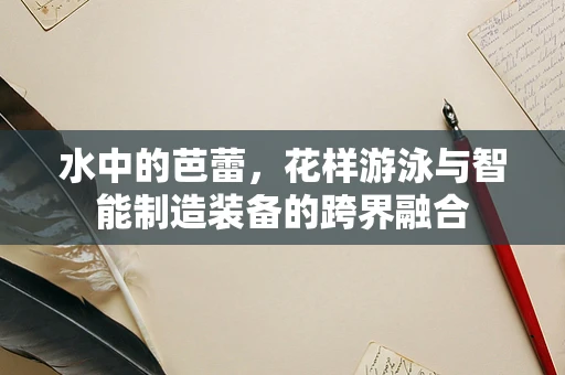 水中的芭蕾，花样游泳与智能制造装备的跨界融合