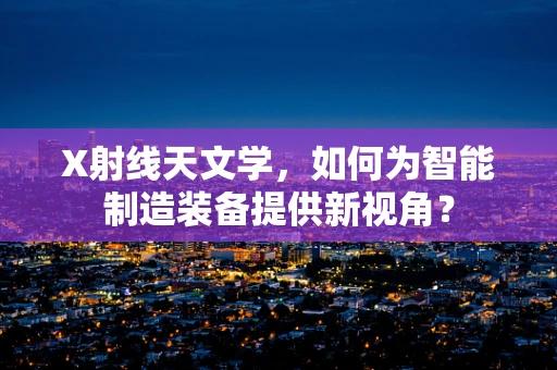 X射线天文学，如何为智能制造装备提供新视角？