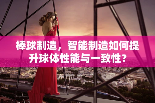 棒球制造，智能制造如何提升球体性能与一致性？