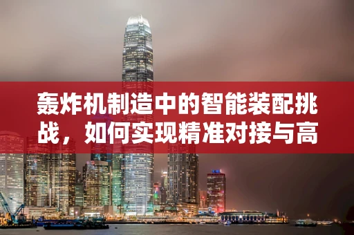 轰炸机制造中的智能装配挑战，如何实现精准对接与高效生产？