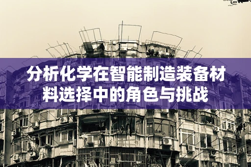 分析化学在智能制造装备材料选择中的角色与挑战