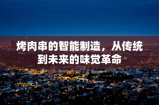 烤肉串的智能制造，从传统到未来的味觉革命