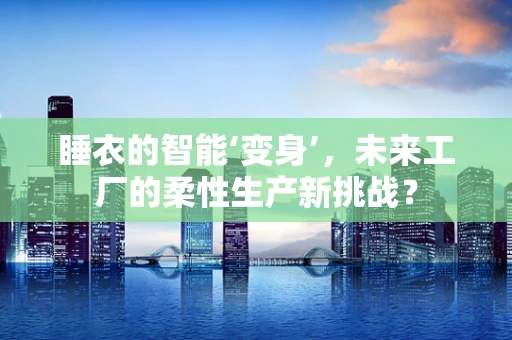 睡衣的智能‘变身’，未来工厂的柔性生产新挑战？