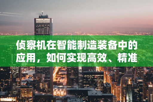 侦察机在智能制造装备中的应用，如何实现高效、精准的现场监控？