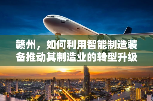 赣州，如何利用智能制造装备推动其制造业的转型升级？